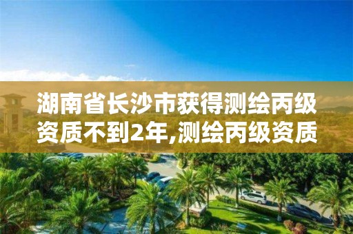 湖南省长沙市获得测绘丙级资质不到2年,测绘丙级资质办下来多少钱。