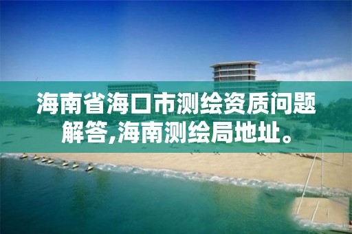 海南省海口市测绘资质问题解答,海南测绘局地址。