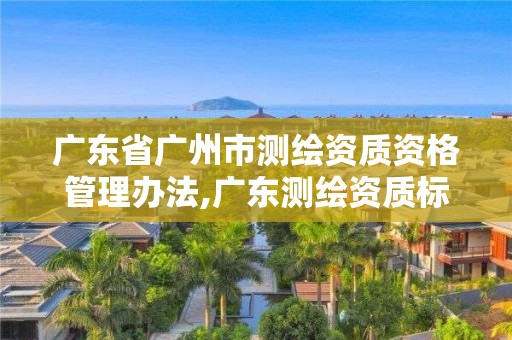 广东省广州市测绘资质资格管理办法,广东测绘资质标准。