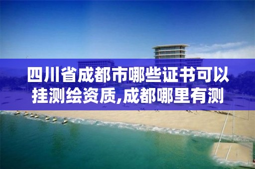 四川省成都市哪些证书可以挂测绘资质,成都哪里有测绘专业的学校。