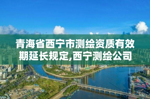 青海省西宁市测绘资质有效期延长规定,西宁测绘公司。