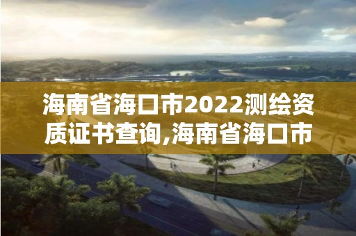 海南省海口市2022测绘资质证书查询,海南省海口市2022测绘资质证书查询网。