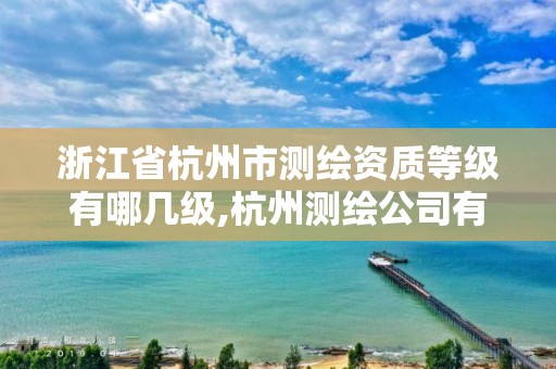 浙江省杭州市测绘资质等级有哪几级,杭州测绘公司有哪几家。