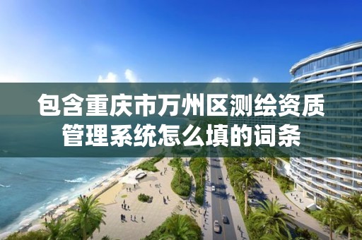 包含重庆市万州区测绘资质管理系统怎么填的词条