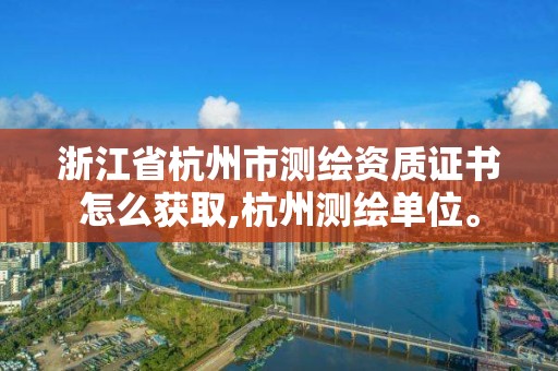 浙江省杭州市测绘资质证书怎么获取,杭州测绘单位。