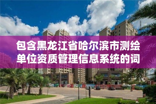 包含黑龙江省哈尔滨市测绘单位资质管理信息系统的词条