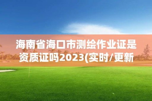 海南省海口市测绘作业证是资质证吗2023(实时/更新中)