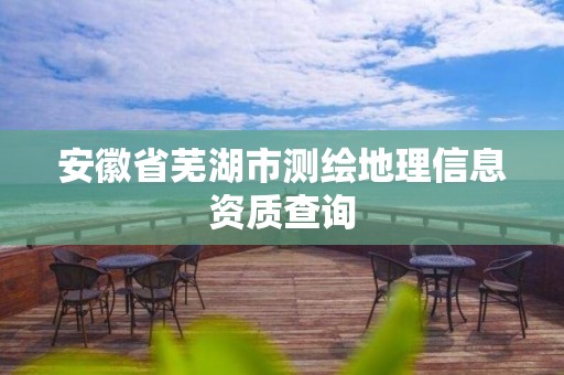 安徽省芜湖市测绘地理信息资质查询