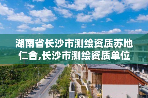 湖南省长沙市测绘资质苏地仁合,长沙市测绘资质单位名单。