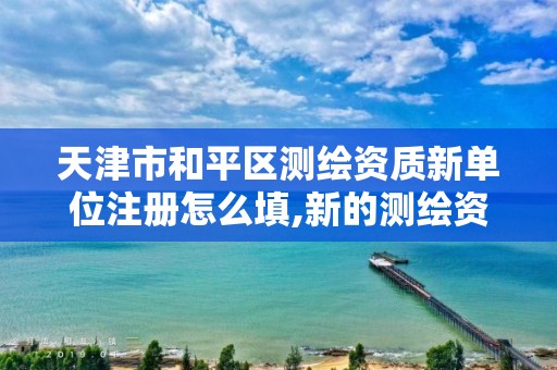 天津市和平区测绘资质新单位注册怎么填,新的测绘资质办理制度。