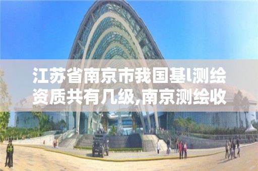 江苏省南京市我国基l测绘资质共有几级,南京测绘收费标准。