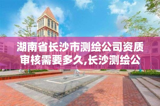 湖南省长沙市测绘公司资质审核需要多久,长沙测绘公司资质有哪家。