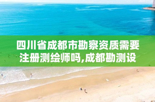 四川省成都市勘察资质需要注册测绘师吗,成都勘测设计院好进吗。