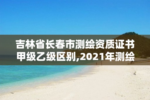 吉林省长春市测绘资质证书甲级乙级区别,2021年测绘甲级资质申报条件。