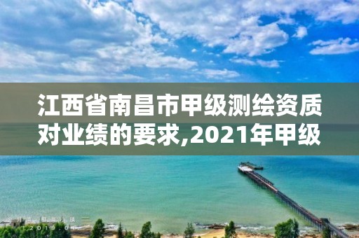 江西省南昌市甲级测绘资质对业绩的要求,2021年甲级测绘资质。