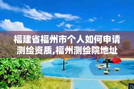 福建省福州市个人如何申请测绘资质,福州测绘院地址。