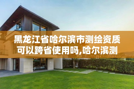 黑龙江省哈尔滨市测绘资质可以跨省使用吗,哈尔滨测绘局是干什么的。