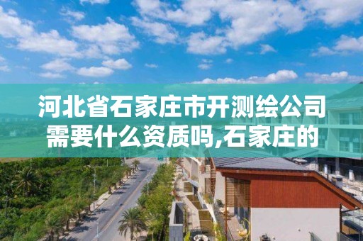 河北省石家庄市开测绘公司需要什么资质吗,石家庄的测绘公司。