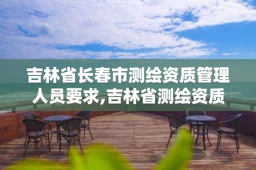 吉林省长春市测绘资质管理人员要求,吉林省测绘资质管理平台。