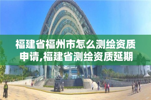 福建省福州市怎么测绘资质申请,福建省测绘资质延期。