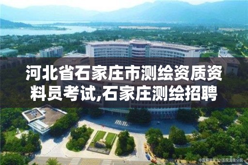 河北省石家庄市测绘资质资料员考试,石家庄测绘招聘信息。