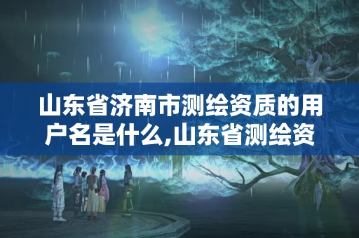 山东省济南市测绘资质的用户名是什么,山东省测绘资质管理。