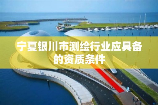 宁夏银川市测绘行业应具备的资质条件