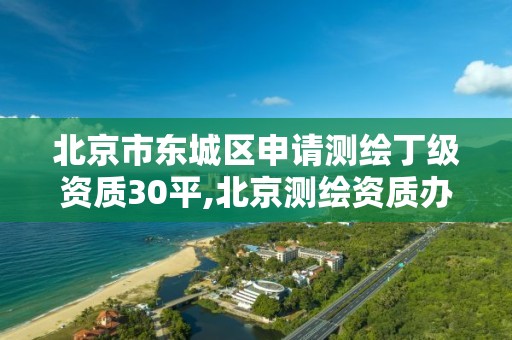 北京市东城区申请测绘丁级资质30平,北京测绘资质办理。