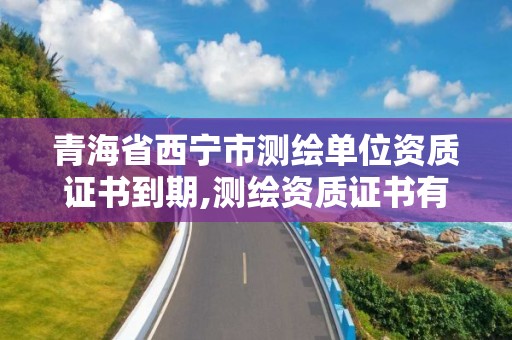 青海省西宁市测绘单位资质证书到期,测绘资质证书有效期延至2021年12月31日。