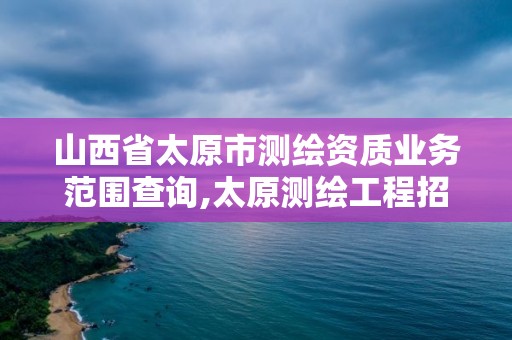 山西省太原市测绘资质业务范围查询,太原测绘工程招聘信息。