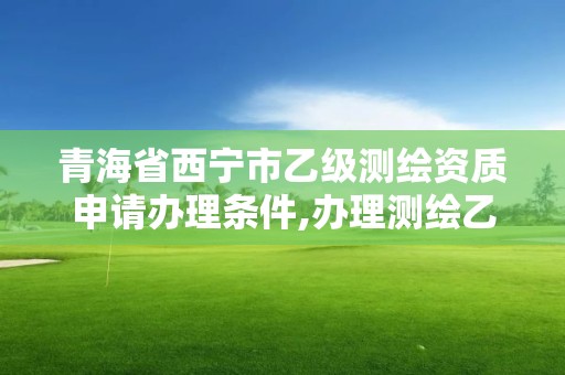 青海省西宁市乙级测绘资质申请办理条件,办理测绘乙级资质要求。