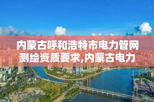 内蒙古呼和浩特市电力管网测绘资质要求,内蒙古电力勘测设计院电话。