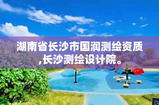 湖南省长沙市国润测绘资质,长沙测绘设计院。