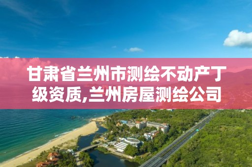 甘肃省兰州市测绘不动产丁级资质,兰州房屋测绘公司。