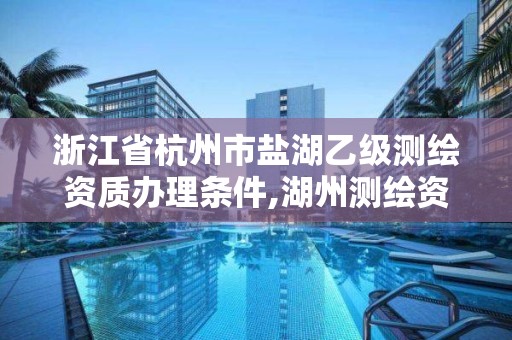 浙江省杭州市盐湖乙级测绘资质办理条件,湖州测绘资质公司。