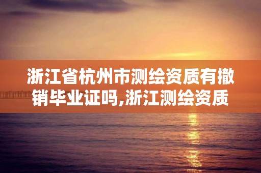 浙江省杭州市测绘资质有撤销毕业证吗,浙江测绘资质办理流程。