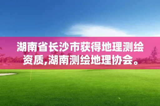 湖南省长沙市获得地理测绘资质,湖南测绘地理协会。