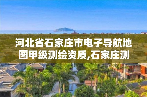 河北省石家庄市电子导航地图甲级测绘资质,石家庄测绘院是国企吗。