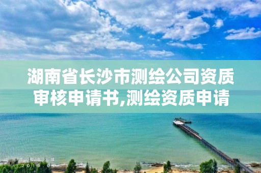 湖南省长沙市测绘公司资质审核申请书,测绘资质申请书范文。