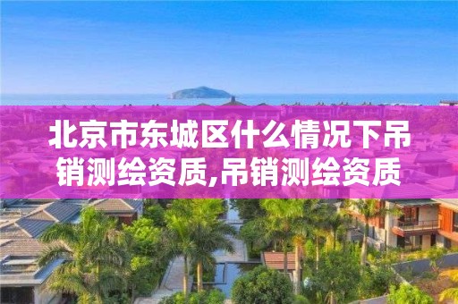 北京市东城区什么情况下吊销测绘资质,吊销测绘资质证书由谁决定。