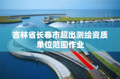 吉林省长春市超出测绘资质单位范围作业