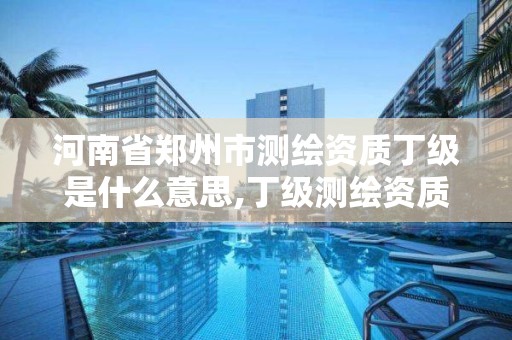 河南省郑州市测绘资质丁级是什么意思,丁级测绘资质审批机关是。