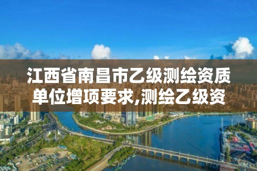 江西省南昌市乙级测绘资质单位增项要求,测绘乙级资质申报条件 最新。