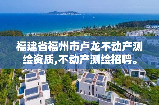 福建省福州市卢龙不动产测绘资质,不动产测绘招聘。