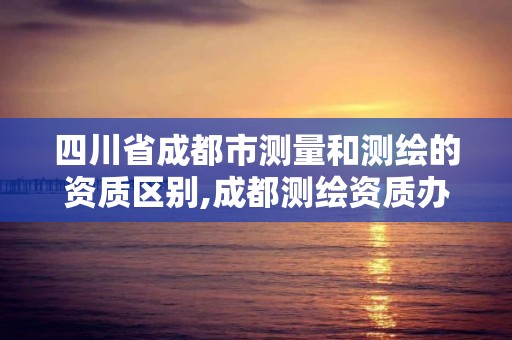 四川省成都市测量和测绘的资质区别,成都测绘资质办理。