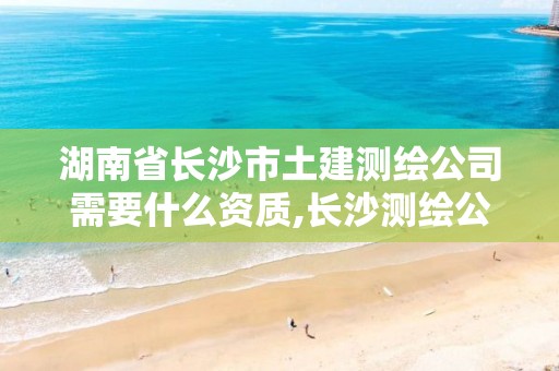 湖南省长沙市土建测绘公司需要什么资质,长沙测绘公司资质有哪家。