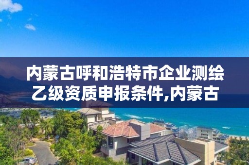 内蒙古呼和浩特市企业测绘乙级资质申报条件,内蒙古测绘资质单位名录。