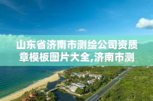 山东省济南市测绘公司资质章模板图片大全,济南市测绘院地址。