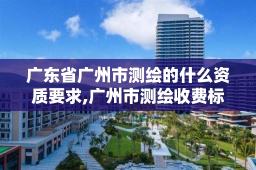 广东省广州市测绘的什么资质要求,广州市测绘收费标准。