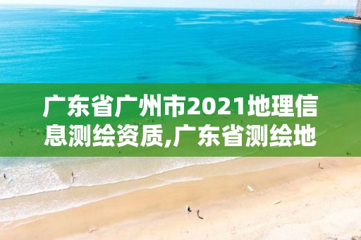 广东省广州市2021地理信息测绘资质,广东省测绘地理信息局官网。